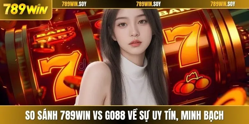 So sánh 789WIN vs GO88 về sự uy tín, minh bạch